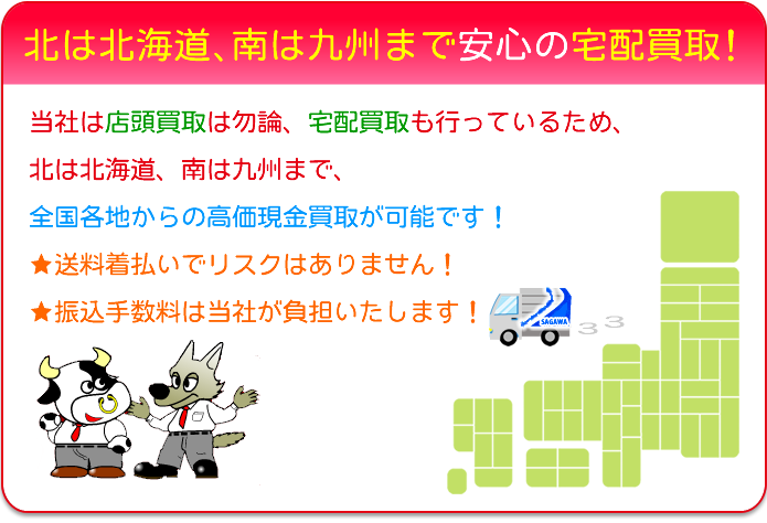 当社は店頭買取は勿論、宅配買取も行っているため、北は北海道、南は九州まで、全国各地からの高価現金買取が可能です！。