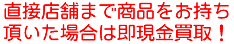 直接店舗まで商品をお持ち頂いた場合は即現金買取！