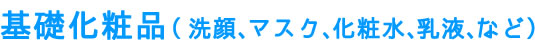 基礎化粧品（洗顔、マスク、化粧水、乳液など）